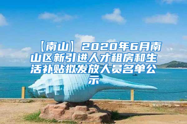 【南山】2020年6月南山區(qū)新引進人才租房和生活補貼擬發(fā)放人員名單公示