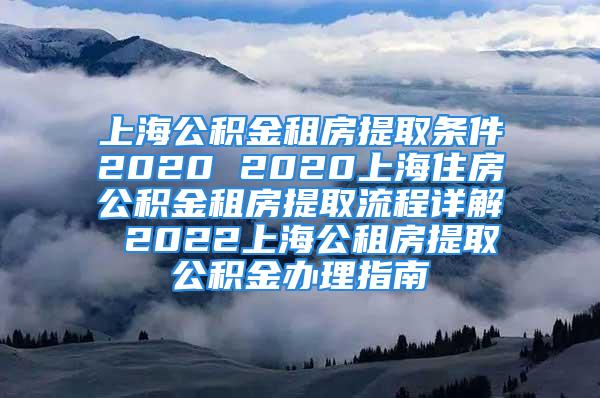 上海公積金租房提取條件2020 2020上海住房公積金租房提取流程詳解 2022上海公租房提取公積金辦理指南