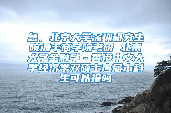 急，北京大學深圳研究生院匯豐商學院考研 北京大學金融學－香港中文大學經濟學雙碩士應屆本科生可以報嗎