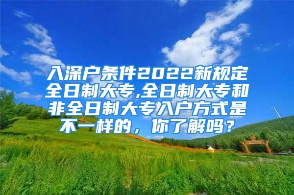 入深戶條件2022新規(guī)定全日制大專,全日制大專和非全日制大專入戶方式是不一樣的，你了解嗎？