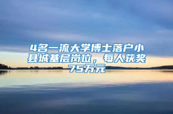 4名一流大學(xué)博士落戶小縣城基層崗位，每人獲獎75萬元