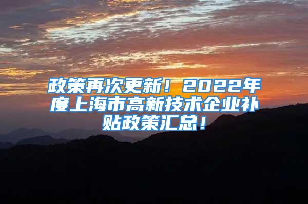 政策再次更新！2022年度上海市高新技術(shù)企業(yè)補(bǔ)貼政策匯總！