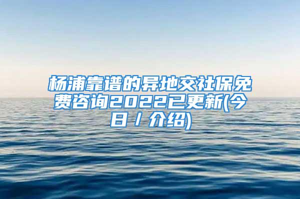 楊浦靠譜的異地交社保免費(fèi)咨詢2022已更新(今日／介紹)