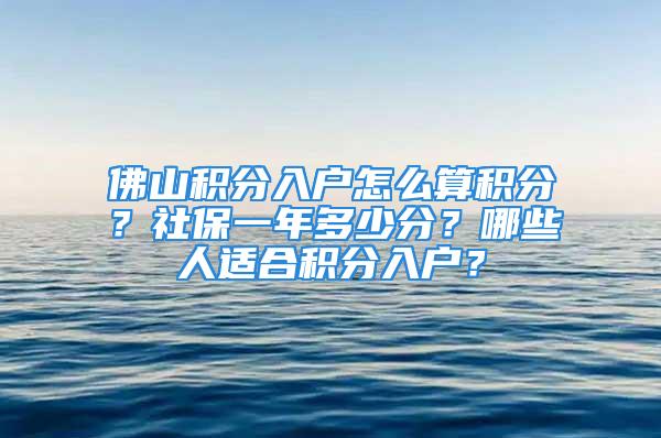 佛山積分入戶怎么算積分？社保一年多少分？哪些人適合積分入戶？