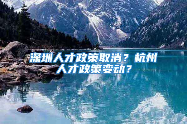 深圳人才政策取消？杭州人才政策變動(dòng)？