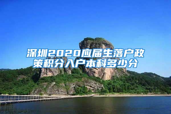 深圳2020應(yīng)屆生落戶政策積分入戶本科多少分