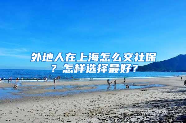 外地人在上海怎么交社保？怎樣選擇最好？