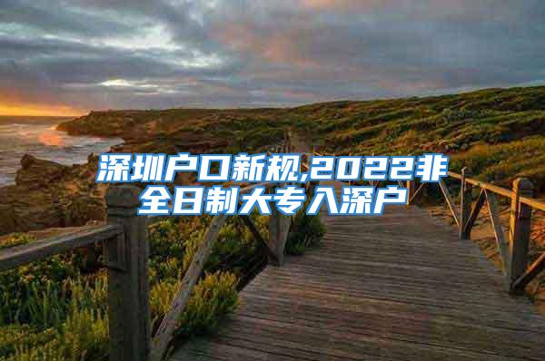 深圳戶口新規(guī),2022非全日制大專入深戶