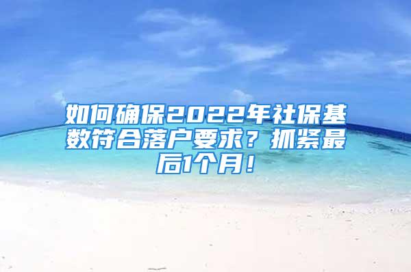 如何確保2022年社保基數(shù)符合落戶要求？抓緊最后1個(gè)月！