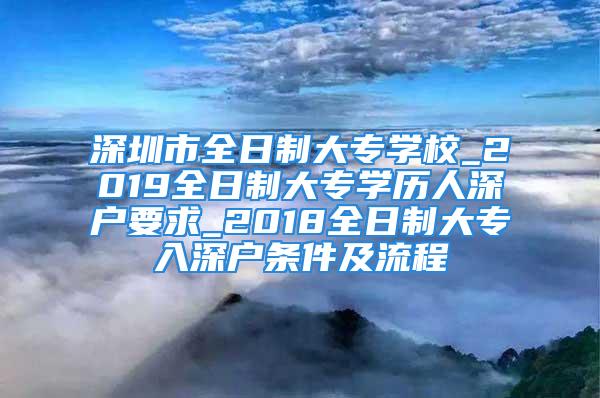 深圳市全日制大專(zhuān)學(xué)校_2019全日制大專(zhuān)學(xué)歷人深戶(hù)要求_2018全日制大專(zhuān)入深戶(hù)條件及流程