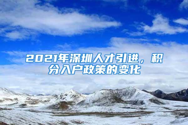 2021年深圳人才引進(jìn)，積分入戶政策的變化