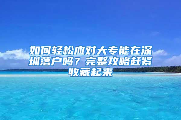 如何輕松應(yīng)對(duì)大專(zhuān)能在深圳落戶(hù)嗎？完整攻略趕緊收藏起來(lái)