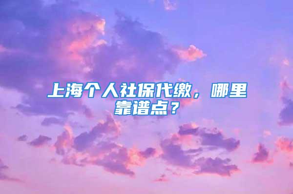 上海個(gè)人社保代繳，哪里靠譜點(diǎn)？