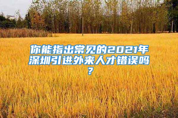 你能指出常見的2021年深圳引進(jìn)外來人才錯(cuò)誤嗎？