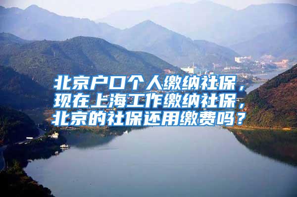 北京戶口個(gè)人繳納社保，現(xiàn)在上海工作繳納社保，北京的社保還用繳費(fèi)嗎？