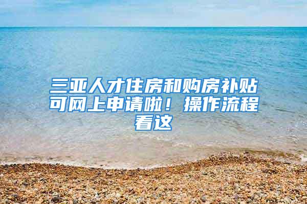 三亞人才住房和購房補貼可網(wǎng)上申請啦！操作流程看這→