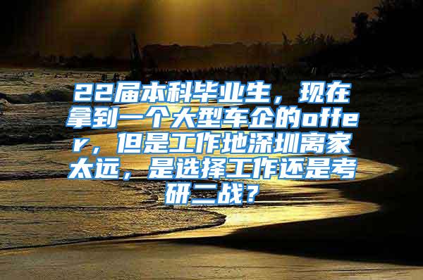 22屆本科畢業(yè)生，現(xiàn)在拿到一個大型車企的offer，但是工作地深圳離家太遠，是選擇工作還是考研二戰(zhàn)？