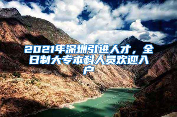 2021年深圳引進人才，全日制大專本科人員歡迎入戶