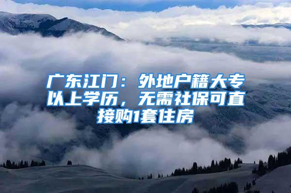 廣東江門：外地戶籍大專以上學(xué)歷，無需社?？芍苯淤?套住房