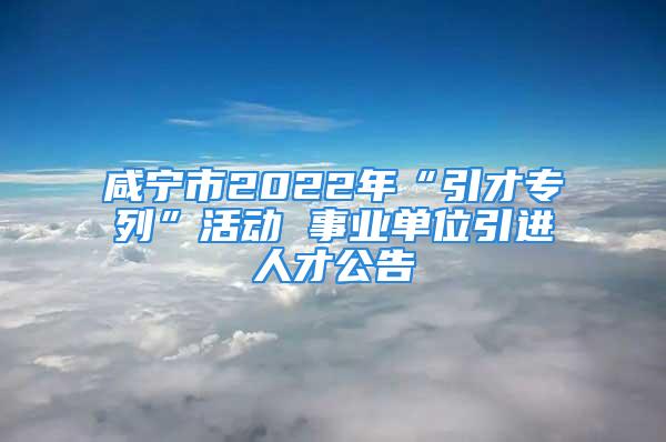 咸寧市2022年“引才專列”活動 事業(yè)單位引進人才公告