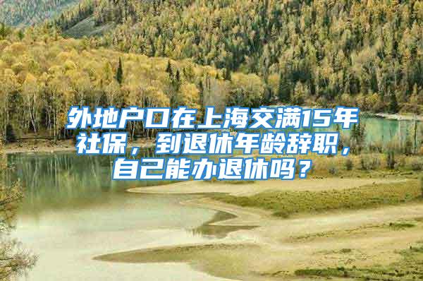 外地戶口在上海交滿15年社保，到退休年齡辭職，自己能辦退休嗎？