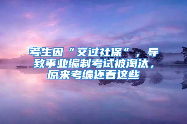 考生因“交過(guò)社?！?，導(dǎo)致事業(yè)編制考試被淘汰，原來(lái)考編還看這些