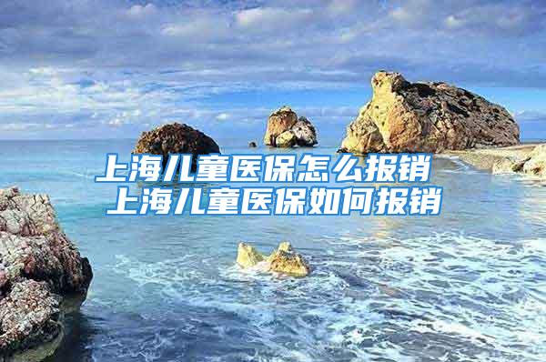 上海兒童醫(yī)保怎么報銷 上海兒童醫(yī)保如何報銷