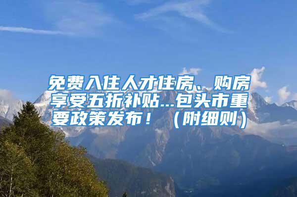 免費(fèi)入住人才住房、購(gòu)房享受五折補(bǔ)貼...包頭市重要政策發(fā)布?。ǜ郊?xì)則）