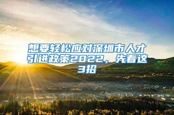 想要輕松應(yīng)對(duì)深圳市人才引進(jìn)政策2022，先看這3招