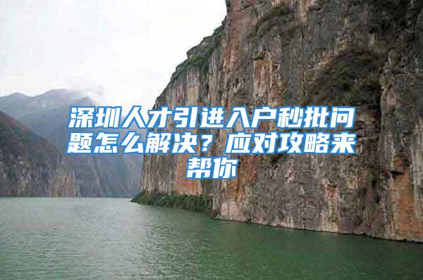 深圳人才引進(jìn)入戶秒批問題怎么解決？應(yīng)對(duì)攻略來(lái)幫你