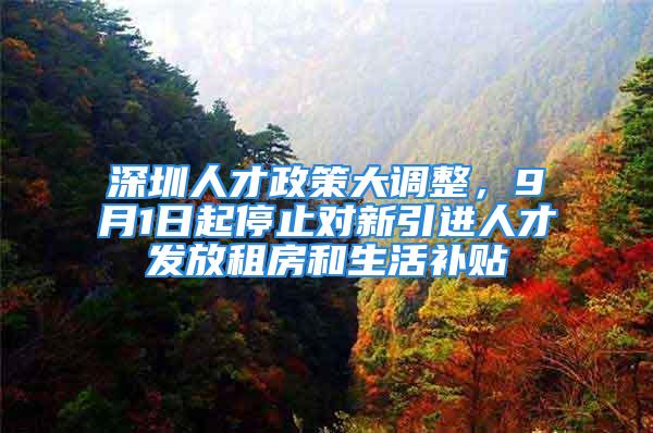 深圳人才政策大調(diào)整，9月1日起停止對(duì)新引進(jìn)人才發(fā)放租房和生活補(bǔ)貼