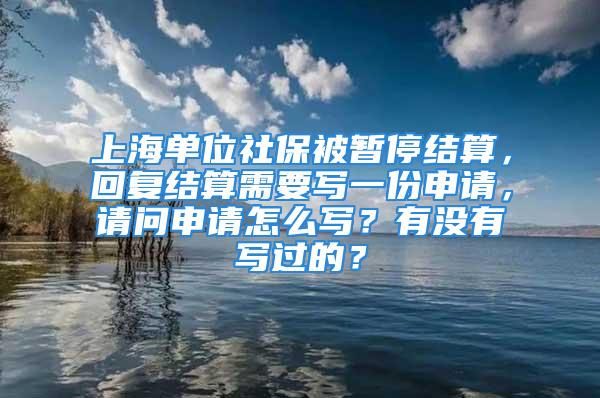 上海單位社保被暫停結(jié)算，回復(fù)結(jié)算需要寫一份申請，請問申請怎么寫？有沒有寫過的？