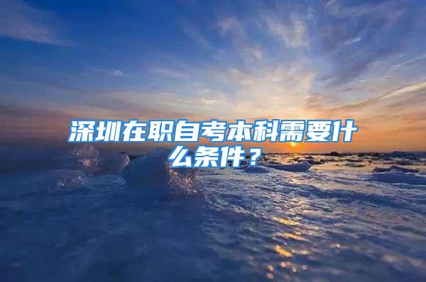 深圳在職自考本科需要什么條件？