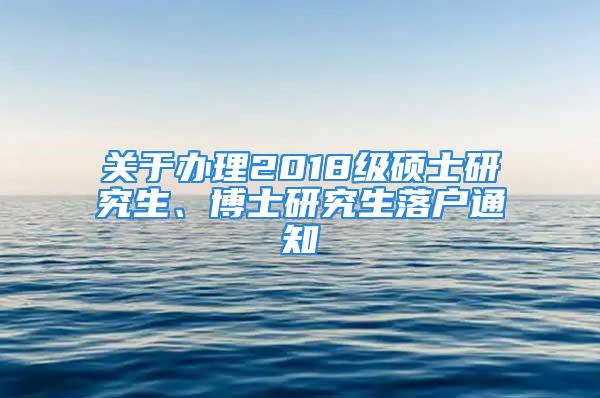 關(guān)于辦理2018級(jí)碩士研究生、博士研究生落戶通知