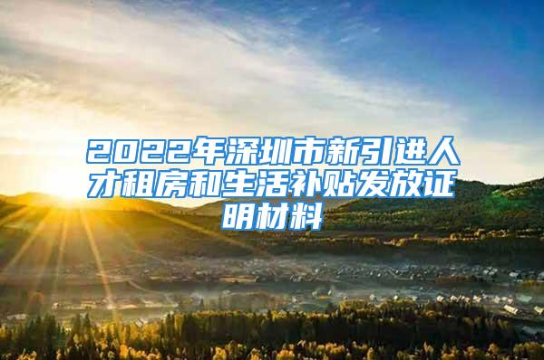 2022年深圳市新引進人才租房和生活補貼發(fā)放證明材料