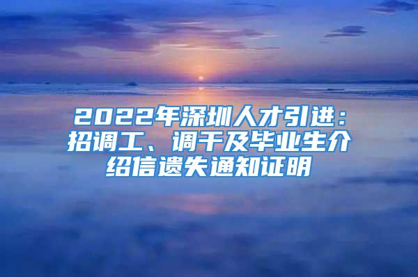 2022年深圳人才引進(jìn)：招調(diào)工、調(diào)干及畢業(yè)生介紹信遺失通知證明