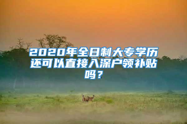 2020年全日制大專學(xué)歷還可以直接入深戶領(lǐng)補(bǔ)貼嗎？