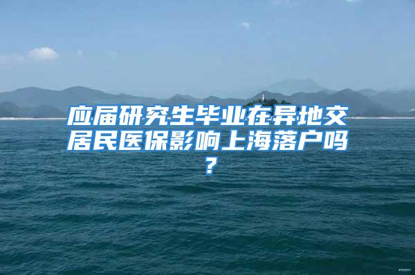 應屆研究生畢業(yè)在異地交居民醫(yī)保影響上海落戶嗎？