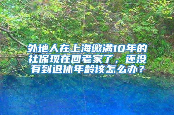 外地人在上海繳滿10年的社?，F(xiàn)在回老家了，還沒有到退休年齡該怎么辦？