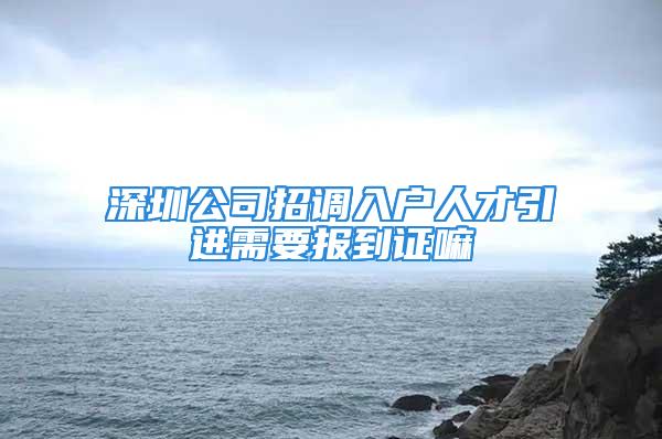 深圳公司招調(diào)入戶人才引進(jìn)需要報到證嘛