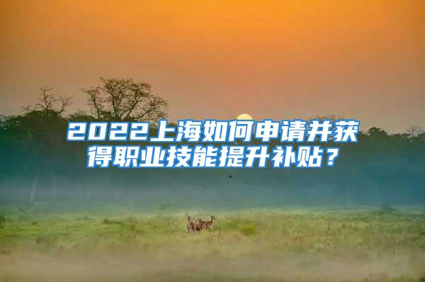 2022上海如何申請(qǐng)并獲得職業(yè)技能提升補(bǔ)貼？