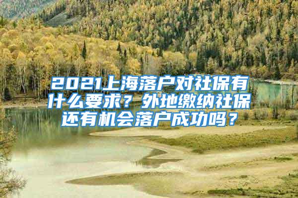 2021上海落戶對(duì)社保有什么要求？外地繳納社保還有機(jī)會(huì)落戶成功嗎？