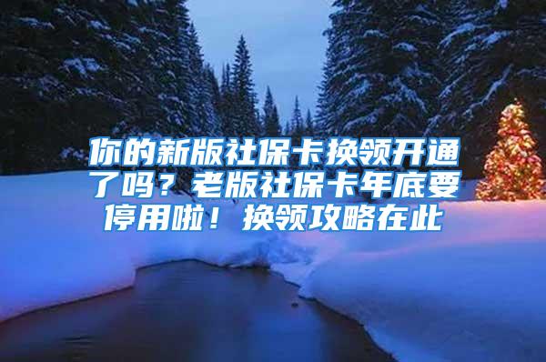 你的新版社?？〒Q領(lǐng)開(kāi)通了嗎？老版社保卡年底要停用啦！換領(lǐng)攻略在此→