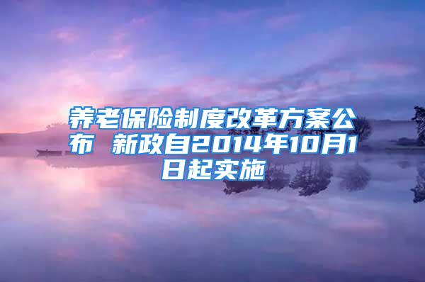 養(yǎng)老保險制度改革方案公布 新政自2014年10月1日起實施