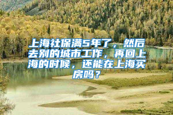 上海社保滿5年了，然后去別的城市工作，再回上海的時(shí)候，還能在上海買房嗎？