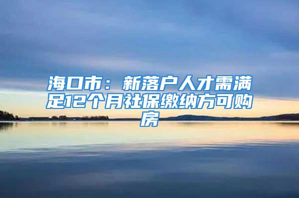 ?？谑校盒侣鋺羧瞬判铦M足12個月社保繳納方可購房