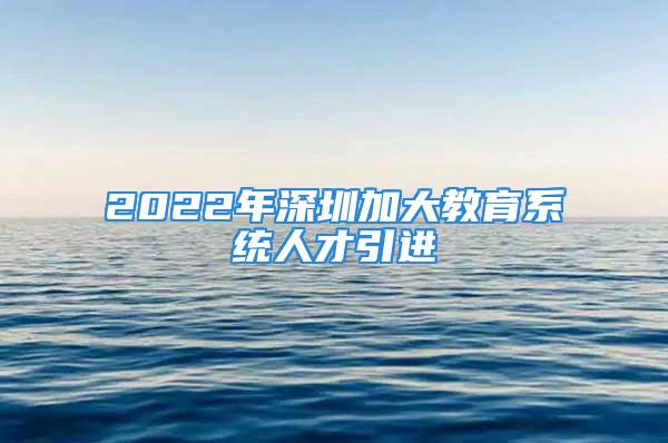 2022年深圳加大教育系統(tǒng)人才引進