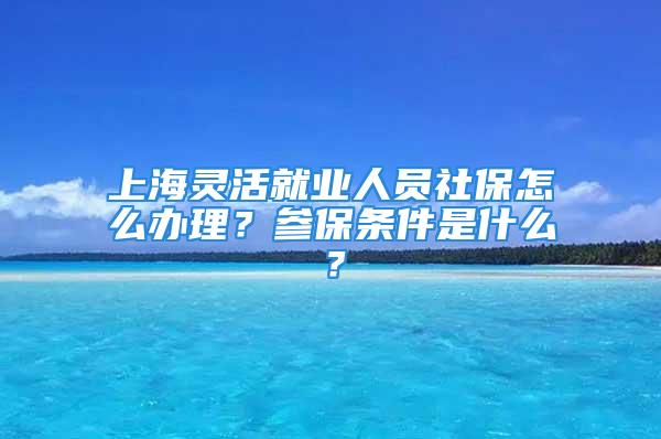 上海靈活就業(yè)人員社保怎么辦理？參保條件是什么？