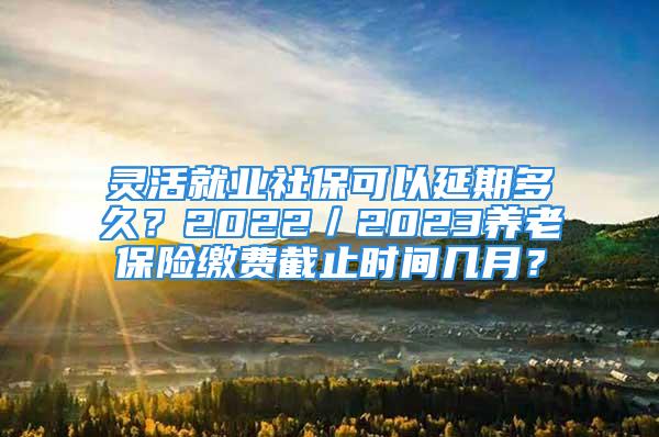 靈活就業(yè)社?？梢匝悠诙嗑?？2022／2023養(yǎng)老保險(xiǎn)繳費(fèi)截止時(shí)間幾月？