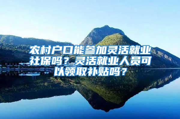 農(nóng)村戶口能參加靈活就業(yè)社保嗎？靈活就業(yè)人員可以領(lǐng)取補貼嗎？